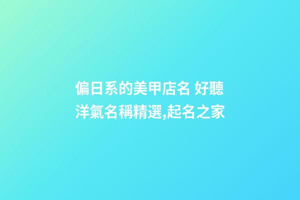 偏日系的美甲店名 好聽洋氣名稱精選,起名之家-第1張-店鋪起名-玄機派